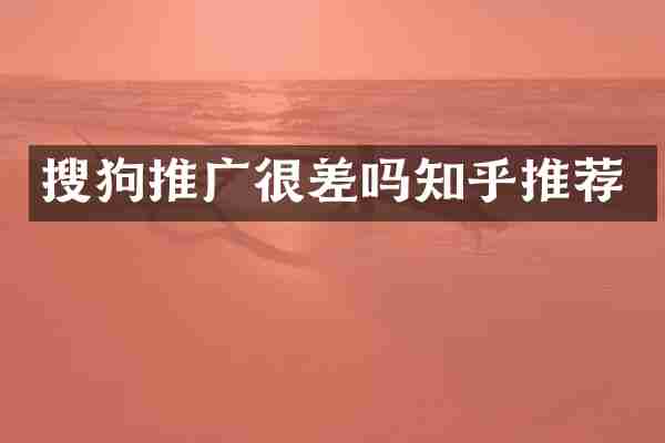 搜狗推广很差吗知乎推荐