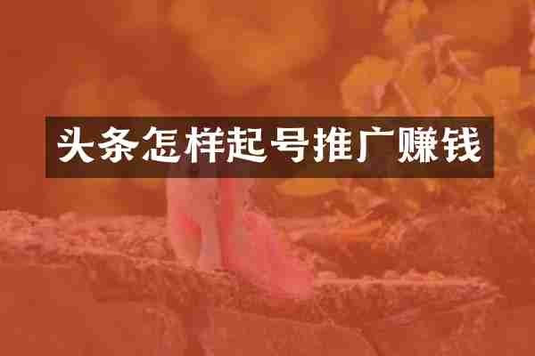 头条怎样起号推广赚钱