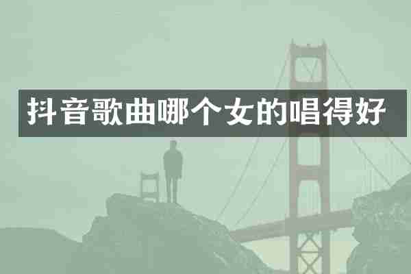 抖音歌曲哪个女的唱得好