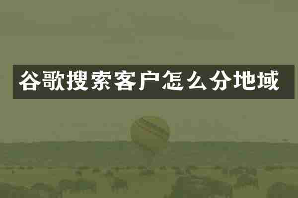 谷歌搜索客户怎么分地域