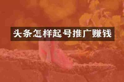头条怎样起号推广赚钱