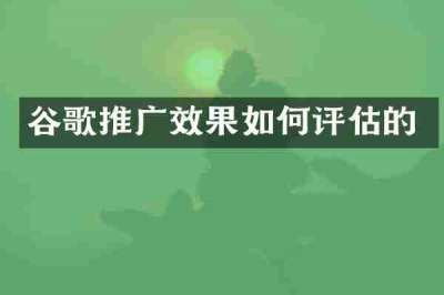谷歌推广效果如何评估的