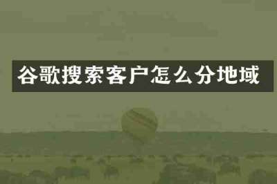 谷歌搜索客户怎么分地域