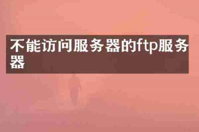 不能访问服务器的ftp服务器