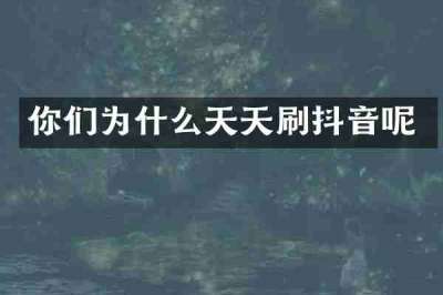 你们为什么天天刷抖音呢