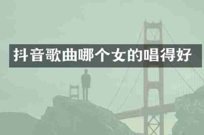 抖音歌曲哪个女的唱得好