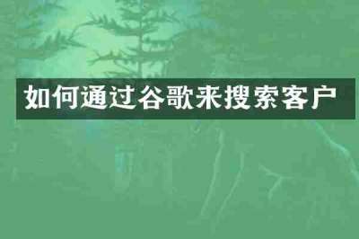 如何通过谷歌来搜索客户