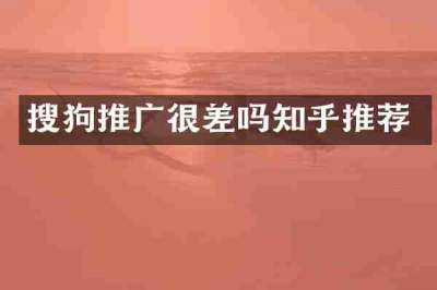 搜狗推广很差吗知乎推荐