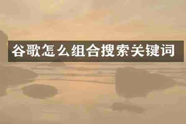 谷歌怎么组合搜索关键词