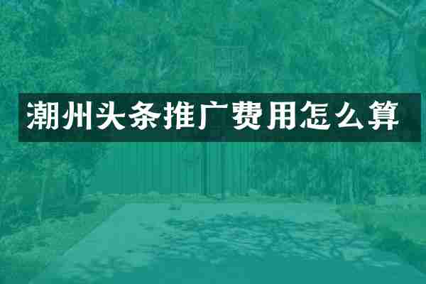 潮州头条推广费用怎么算
