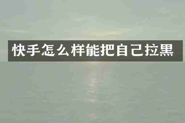 快手怎么样能把自己拉黑