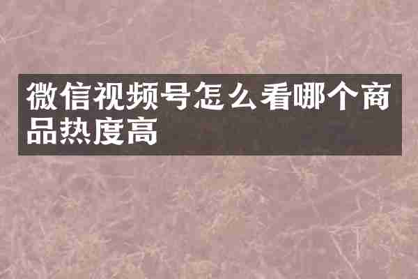 微信视频号怎么看哪个商品热度高