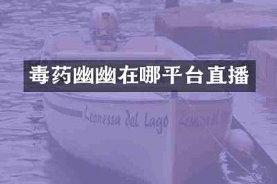 毒药幽幽在哪平台直播
