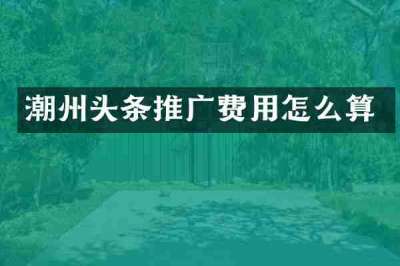 潮州头条推广费用怎么算