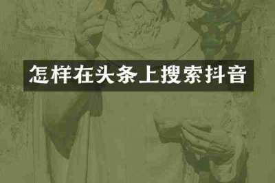 怎样在头条上搜索抖音