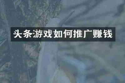 头条游戏如何推广赚钱