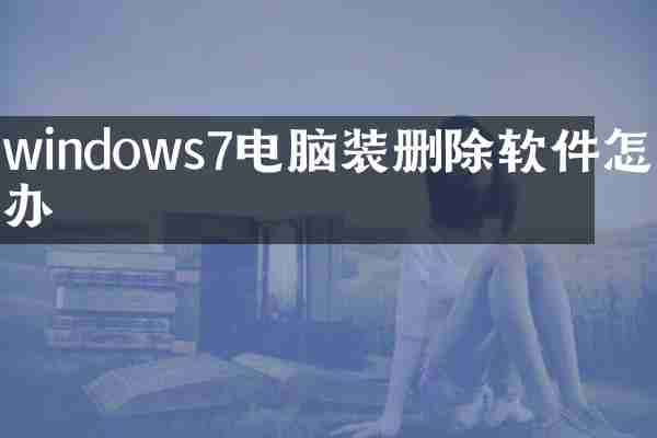 windows7电脑装删除软件怎么办
