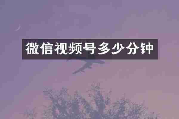 微信视频号多少分钟