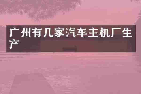 广州有几家汽车主机厂生产