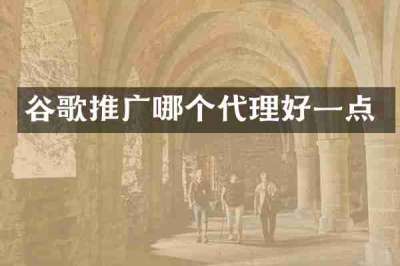 谷歌推广哪个代理好一点