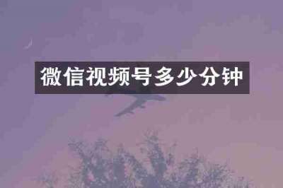 微信视频号多少分钟