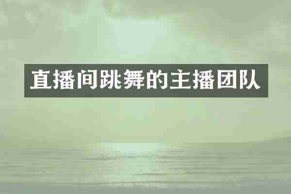 直播间跳舞的主播团队