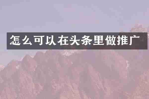 怎么可以在头条里做推广