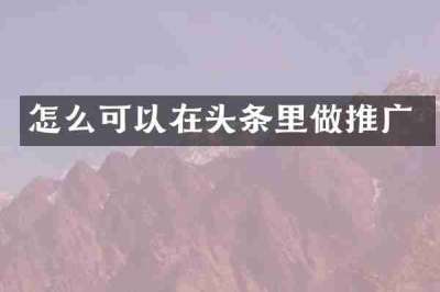 怎么可以在头条里做推广