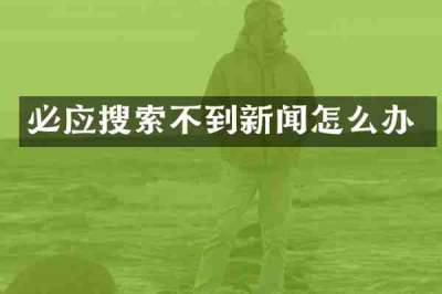 必应搜索不到新闻怎么办