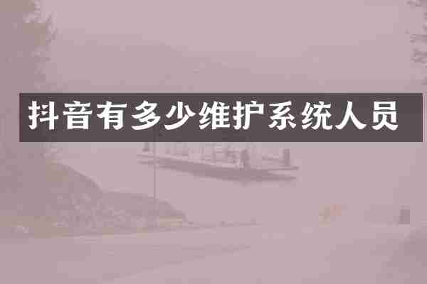 抖音有多少维护系统人员