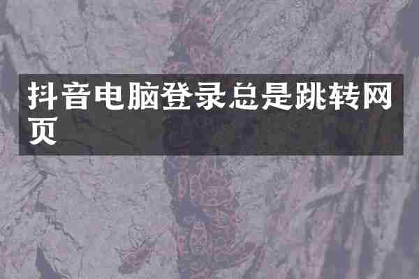 抖音电脑登录总是跳转网页