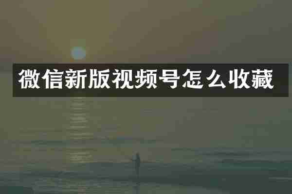 微信新版视频号怎么收藏