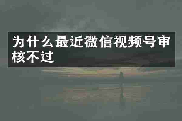 为什么最近微信视频号审核不过