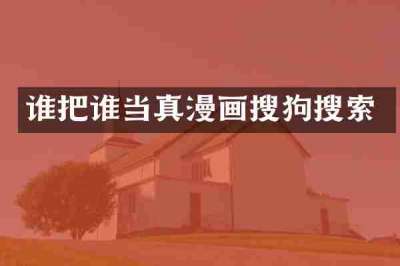 谁把谁当真漫画搜狗搜索