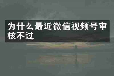 为什么最近微信视频号审核不过