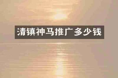 清镇神马推广多少钱