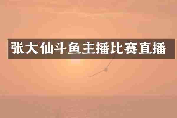 张大仙斗鱼主播比赛直播