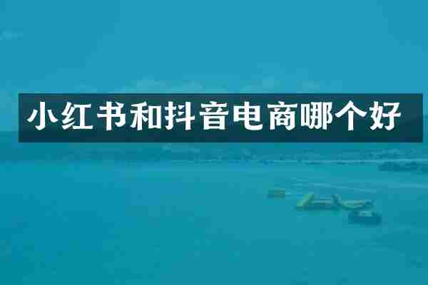 小红书和抖音电商哪个好