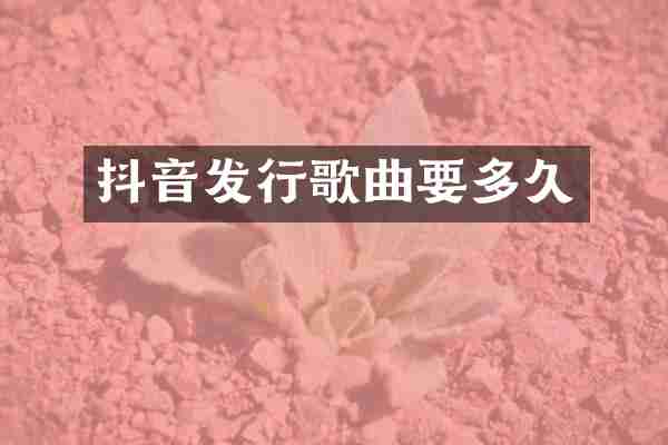 抖音发行歌曲要多久