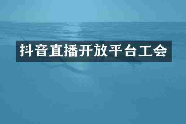 抖音直播开放平台工会