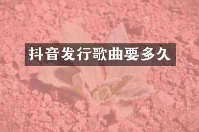 抖音发行歌曲要多久