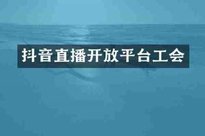 抖音直播开放平台工会
