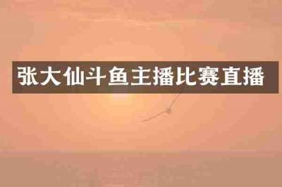 张大仙斗鱼主播比赛直播