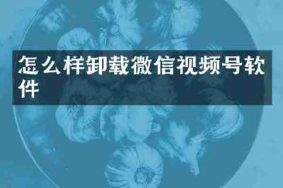 怎么样卸载微信视频号软件