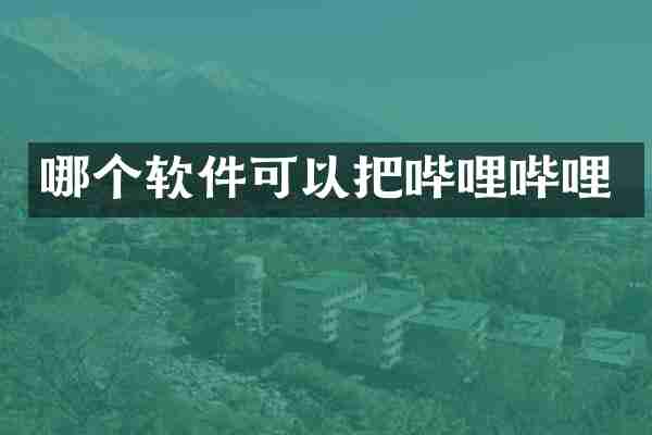哪个软件可以把哔哩哔哩