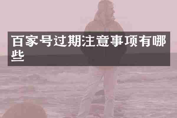 百家号过期注意事项有哪些