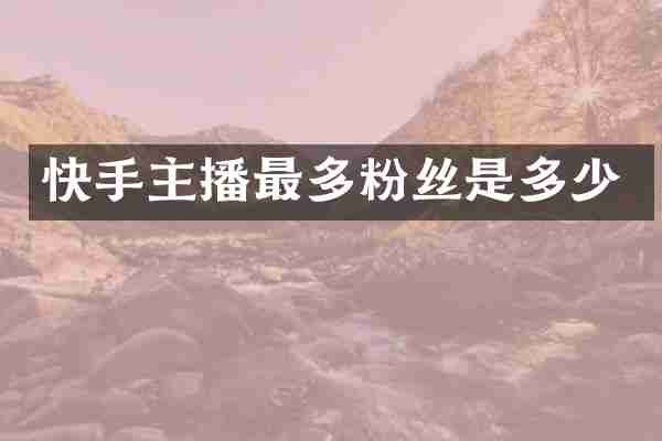 快手主播最多粉丝是多少