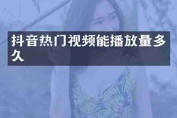 抖音热门视频能播放量多久