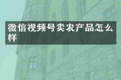微信视频号卖农产品怎么样