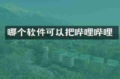 哪个软件可以把哔哩哔哩